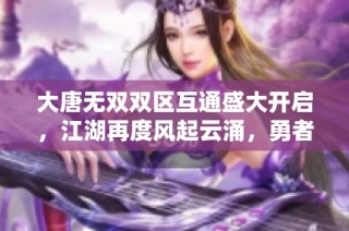 大唐无双双区互通盛大开启，江湖再度风起云涌，勇者齐聚书写传奇新篇