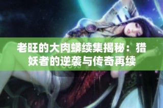 老旺的大肉蟒续集揭秘：猎妖者的逆袭与传奇再续