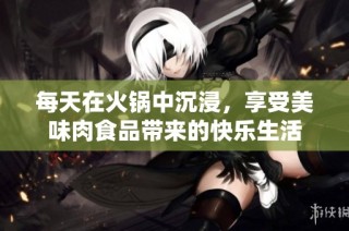 每天在火锅中沉浸，享受美味肉食品带来的快乐生活