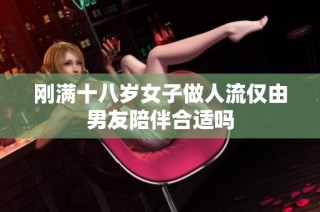刚满十八岁女子做人流仅由男友陪伴合适吗