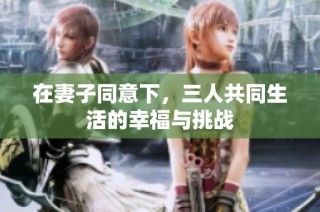 在妻子同意下，三人共同生活的幸福与挑战