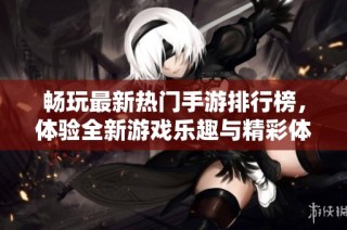 畅玩最新热门手游排行榜，体验全新游戏乐趣与精彩体验