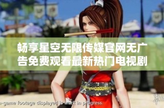 畅享星空无限传媒官网无广告免费观看最新热门电视剧