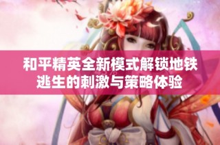 和平精英全新模式解锁地铁逃生的刺激与策略体验