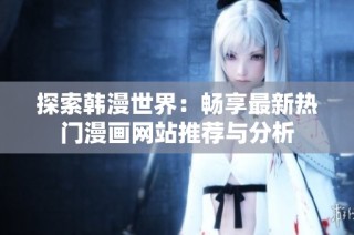 探索韩漫世界：畅享最新热门漫画网站推荐与分析