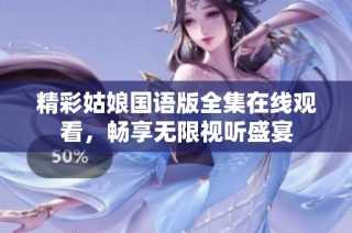 精彩姑娘国语版全集在线观看，畅享无限视听盛宴