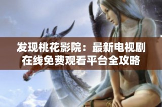 发现桃花影院：最新电视剧在线免费观看平台全攻略