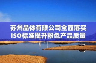 苏州晶体有限公司全面落实ISO标准提升粉色产品质量