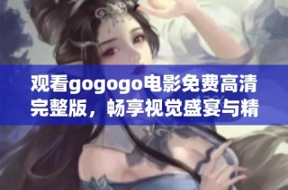 观看gogogo电影免费高清完整版，畅享视觉盛宴与精彩剧情