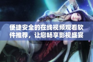 便捷安全的在线视频观看软件推荐，让您畅享影视盛宴