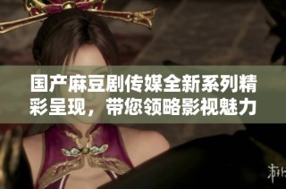 国产麻豆剧传媒全新系列精彩呈现，带您领略影视魅力