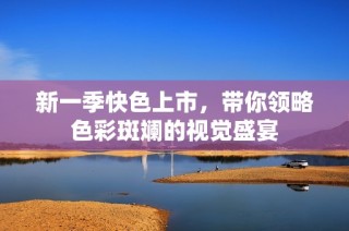 新一季快色上市，带你领略色彩斑斓的视觉盛宴