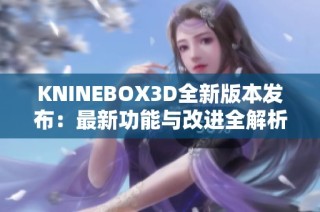 KNINEBOX3D全新版本发布：最新功能与改进全解析