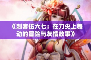 《刺客伍六七：在刀尖上舞动的冒险与友情故事》