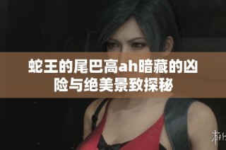 蛇王的尾巴高ah暗藏的凶险与绝美景致探秘