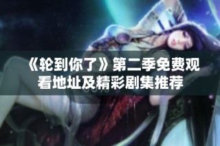 《轮到你了》第二季免费观看地址及精彩剧集推荐