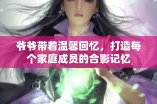 爷爷带着温馨回忆，打造每个家庭成员的合影记忆