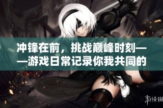 冲锋在前，挑战巅峰时刻——游戏日常记录你我共同的追逐