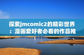 探索jmcomic2的精彩世界：漫画爱好者必看的作品推荐与分享
