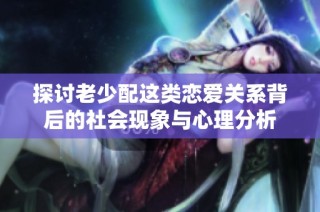 探讨老少配这类恋爱关系背后的社会现象与心理分析