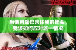 当他用嘴巴含住我的奶头，我该如何应对这一情况