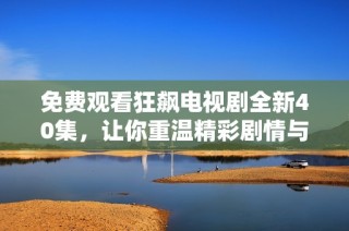 免费观看狂飙电视剧全新40集，让你重温精彩剧情与感人故事