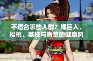 不适合哪些人群？绿巨人、樱桃、荔枝与青草的健康风险分析