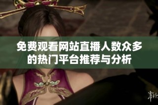 免费观看网站直播人数众多的热门平台推荐与分析