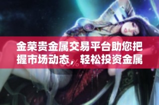 金荣贵金属交易平台助您把握市场动态，轻松投资金属资产