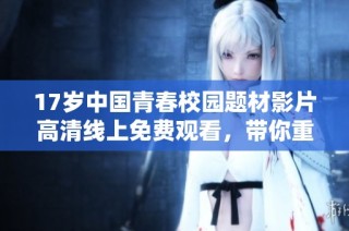 17岁中国青春校园题材影片高清线上免费观看，带你重温青涩岁月和成长故事