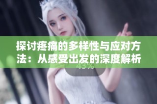探讨疼痛的多样性与应对方法：从感受出发的深度解析