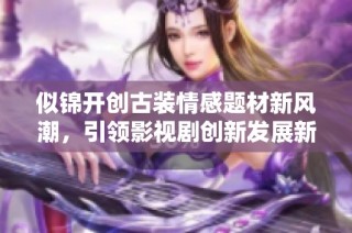 似锦开创古装情感题材新风潮，引领影视剧创新发展新方向