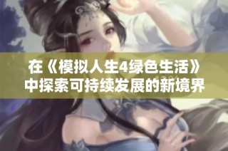 在《模拟人生4绿色生活》中探索可持续发展的新境界与社会创新