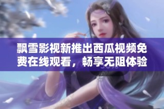 飘雪影视新推出西瓜视频免费在线观看，畅享无阻体验