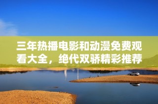 三年热播电影和动漫免费观看大全，绝代双骄精彩推荐！