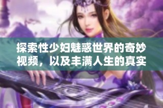 探索性少妇魅惑世界的奇妙视频，以及丰满人生的真实体验