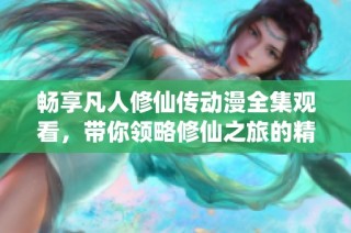 畅享凡人修仙传动漫全集观看，带你领略修仙之旅的精彩故事
