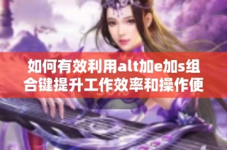 如何有效利用alt加e加s组合键提升工作效率和操作便捷性