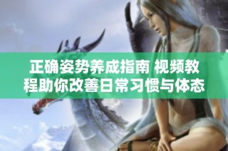 正确姿势养成指南 视频教程助你改善日常习惯与体态