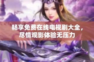 畅享免费在线电视剧大全，尽情观影体验无压力
