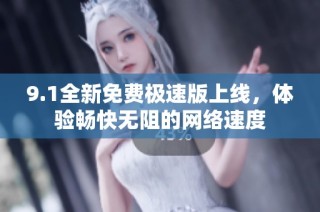 9.1全新免费极速版上线，体验畅快无阻的网络速度