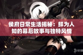 侯府日常生活揭秘：鲜为人知的幕后故事与独特风情