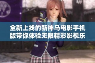 全新上线的新神马电影手机版带你体验无限精彩影视乐趣