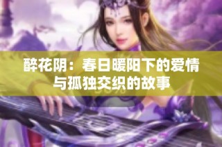 醉花阴：春日暖阳下的爱情与孤独交织的故事