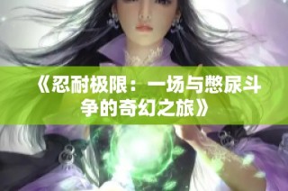 《忍耐极限：一场与憋尿斗争的奇幻之旅》