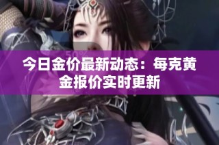 今日金价最新动态：每克黄金报价实时更新