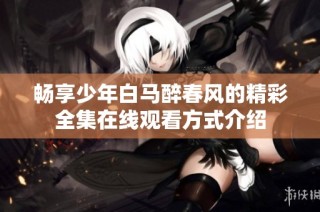 畅享少年白马醉春风的精彩全集在线观看方式介绍