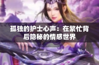 孤独的护士心声：在繁忙背后隐秘的情感世界