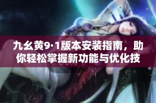 九幺黄9·1版本安装指南，助你轻松掌握新功能与优化技巧