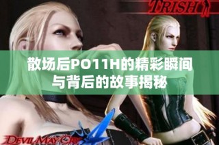 散场后PO11H的精彩瞬间与背后的故事揭秘